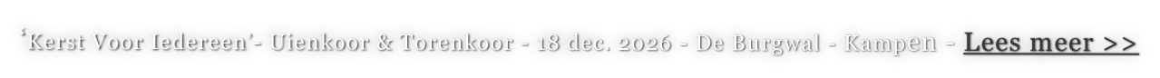 ‘Kerst Voor Iedereen’- Uienkoor & Torenkoor - 18 dec. 2026 - De Burgwal - Kampen - Lees meer >>